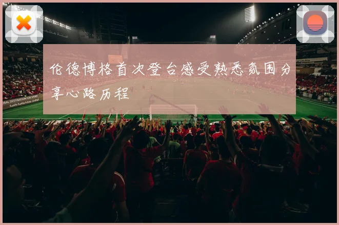 伦德博格首次登台感受熟悉氛围分享心路历程