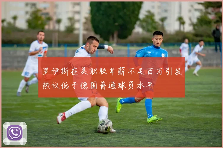 罗伊斯在美职联年薪不足百万引发热议低于德国普通球员水平