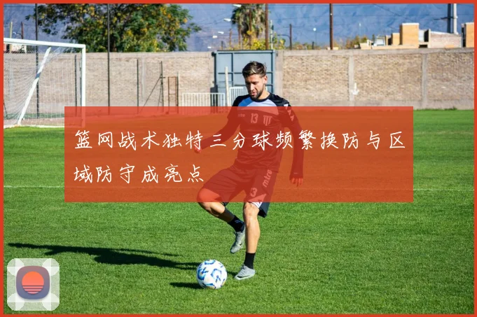 篮网战术独特三分球频繁换防与区域防守成亮点