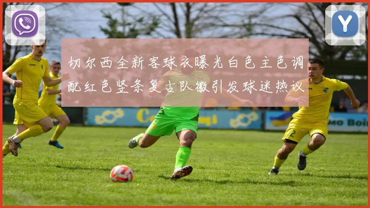 切尔西全新客球衣曝光白色主色调配红色竖条复古队徽引发球迷热议