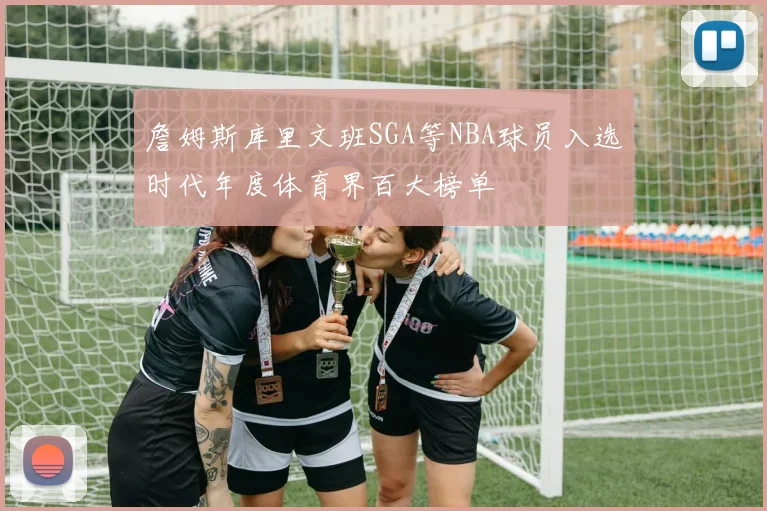 詹姆斯库里文班SGA等NBA球员入选时代年度体育界百大榜单