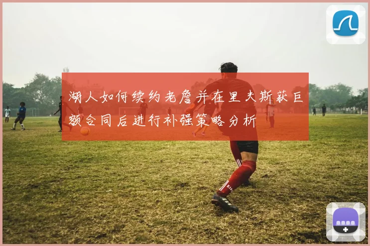 湖人如何续约老詹并在里夫斯获巨额合同后进行补强策略分析
