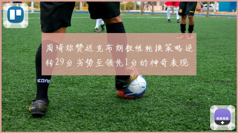 周琦称赞迈克布朗教练轮换策略逆转29分劣势至领先1分的神奇表现