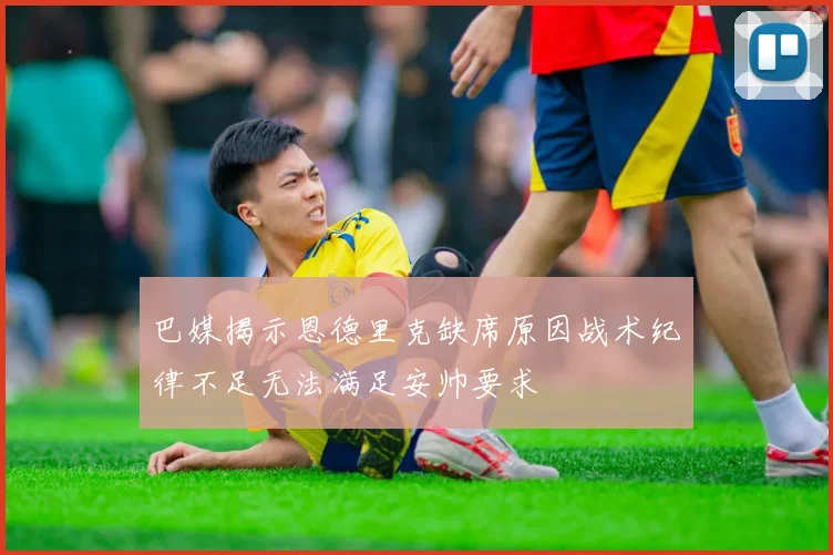 巴媒揭示恩德里克缺席原因战术纪律不足无法满足安帅要求