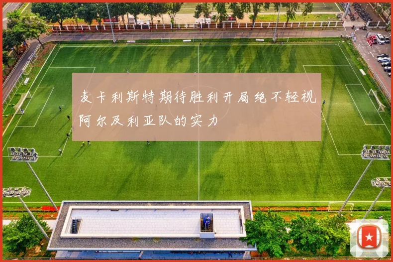 麦卡利斯特期待胜利开局绝不轻视阿尔及利亚队的实力
