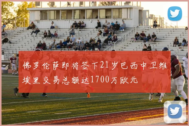 佛罗伦萨即将签下21岁巴西中卫维埃里交易总额达1700万欧元