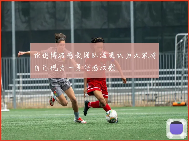 伦德博格感受团队温暖认为大家将自己视为一员倍感欣慰