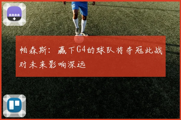 帕森斯：赢下G4的球队将夺冠此战对未来影响深远