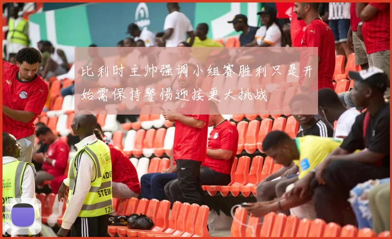 比利时主帅强调小组赛胜利只是开始需保持警惕迎接更大挑战