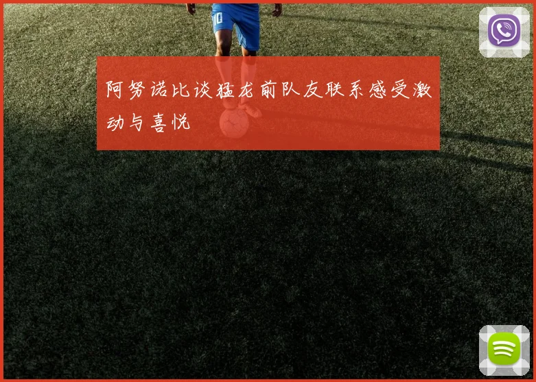 阿努诺比谈猛龙前队友联系感受激动与喜悦