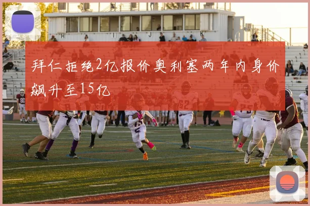 拜仁拒绝2亿报价奥利塞两年内身价飙升至15亿