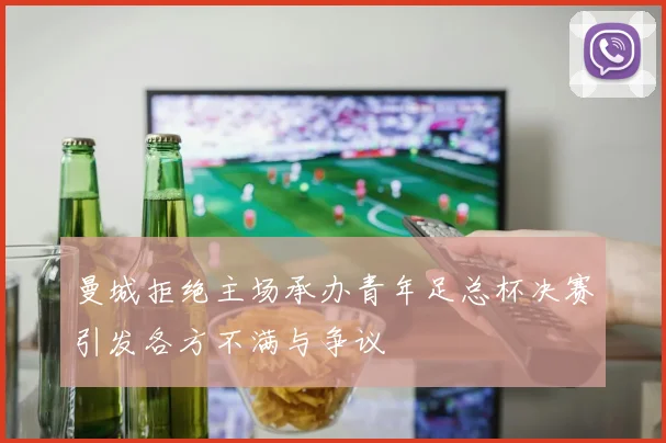 曼城拒绝主场承办青年足总杯决赛引发各方不满与争议
