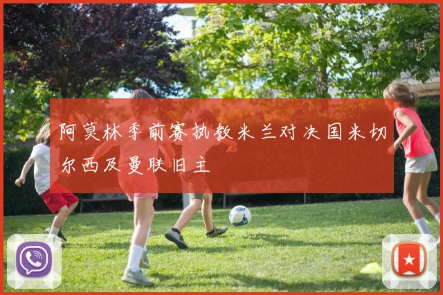 阿莫林季前赛执教米兰对决国米切尔西及曼联旧主