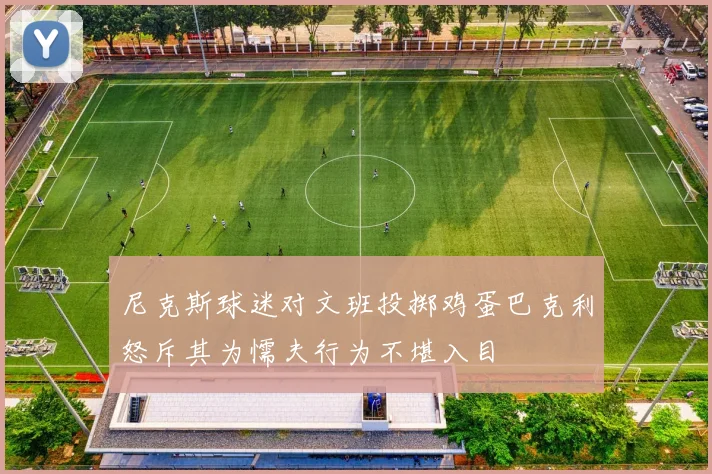 尼克斯球迷对文班投掷鸡蛋巴克利怒斥其为懦夫行为不堪入目